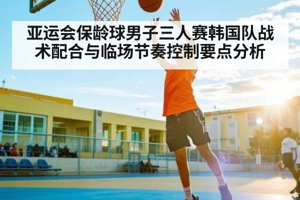 亚运会保龄球男子三人赛韩国队战术配合与临场节奏控制要点分析