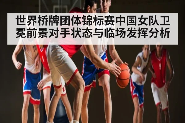 世界桥牌团体锦标赛中国女队卫冕前景对手状态与临场发挥分析