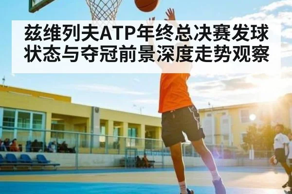 兹维列夫ATP年终总决赛发球状态与夺冠前景深度走势观察